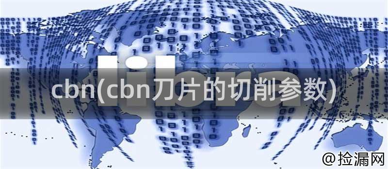 cbn(cbn刀片的切削参数)