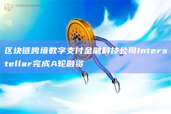 区块链跨境数字支付金融科技公司Interstellar完成A轮融资