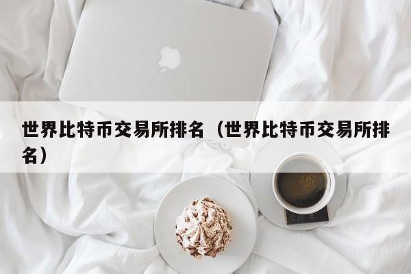 世界比特币交易所排名（世界比特币交易所排名）