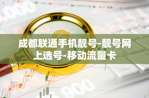 成都联通手机靓号-靓号网上选号-移动流量卡