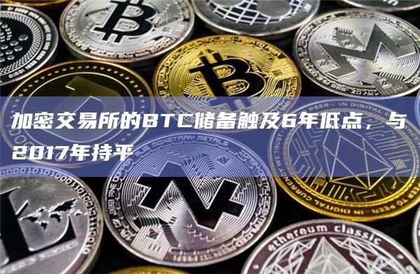 加密交易所的BTC储备触及6年低点，与2017年持平
