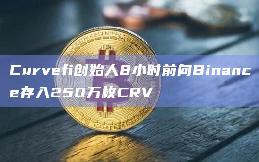 Curvefi创始人8小时前向Binance存入250万枚CRV