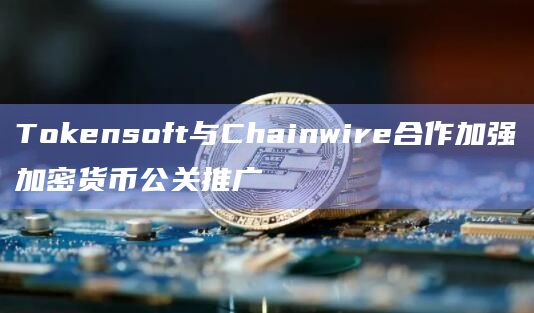 数字资产平台Tokensoft与区块链公关分发服务Chainwire建立合作伙伴关系