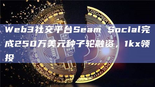 Web3社交平台Seam Social完成250万美元种子轮融资，1kx领投