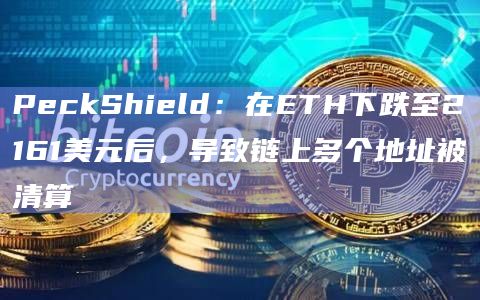 PeckShield：在ETH下跌至2161美元后，导致链上多个地址被清算