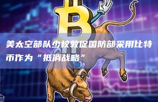 美太空部队少校敦促国防部采用比特币作为“抵消战略”