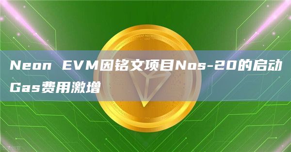 Neon EVM因铭文项目Nos-20的启动Gas费用激增
