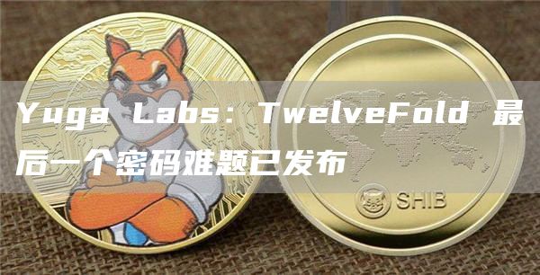 Yuga Labs：TwelveFold 最后一个密码难题已发布