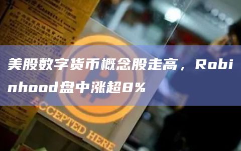 美股数字货币概念股走高，Robinhood盘中涨超8%