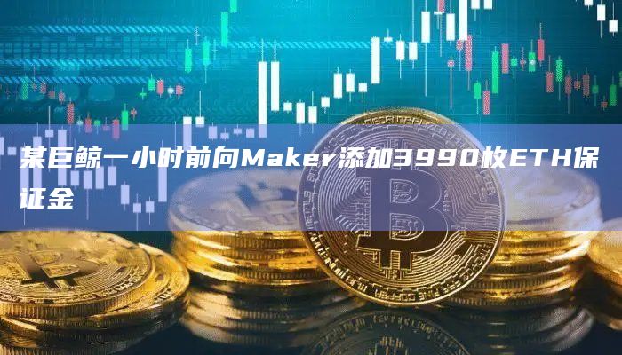某巨鲸一小时前向Maker添加3990枚ETH保证金