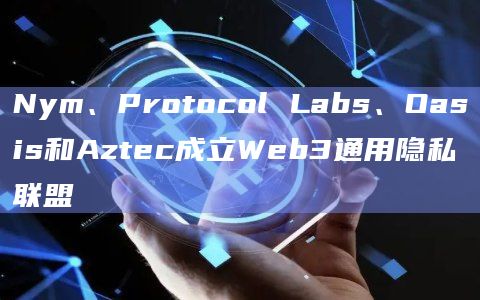 Nym、Protocol Labs、Oasis和Aztec成立Web3通用隐私联盟