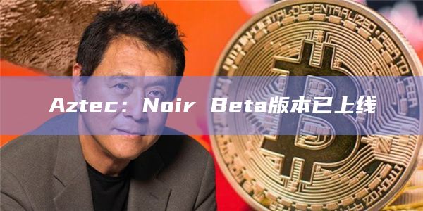 基于ZK Rollup的隐私和扩容解决方案Aztec宣布其Noir Beta版本已上线