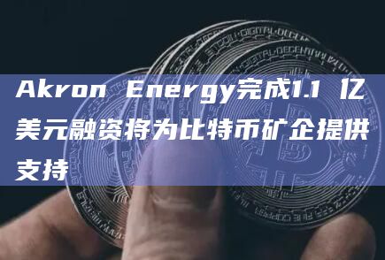 Akron Energy完成1.1 亿美元融资将为比特币矿企提供支持