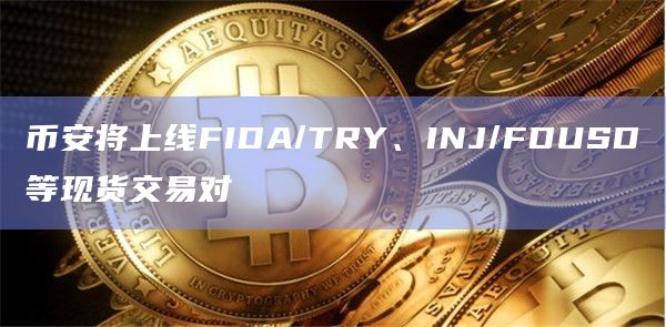 币安将上线FIDA/TRY、INJ/FDUSD等现货交易对
