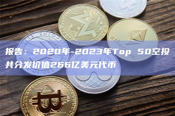 报告:2020年-2023年Top 50空投共分发价值266亿美元代币