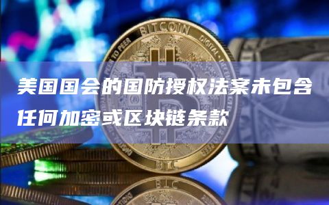 美国国会的国防授权法案未包含任何加密或区块链条款