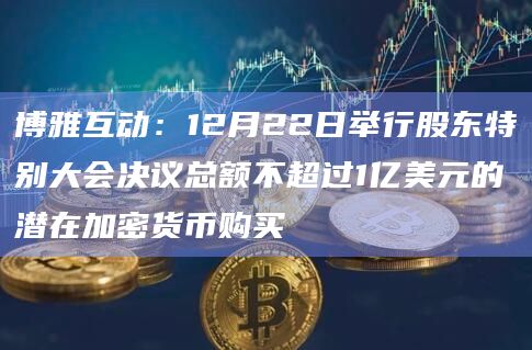 博雅互动:12月22日举行股东特别大会决议总额不超过1亿美元的潜在加密货币购买