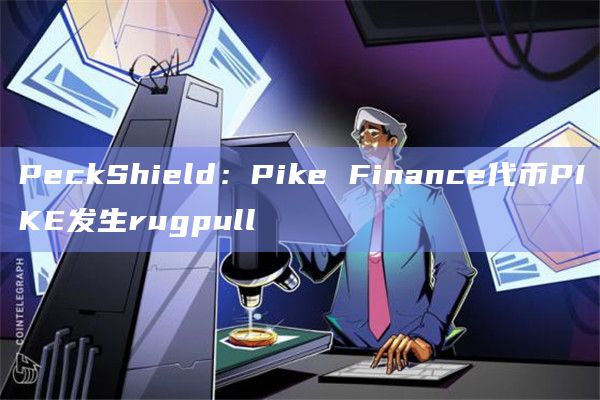 PeckShield：Pike Finance代币PIKE发生rugpull