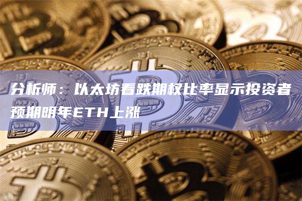分析师:以太坊看跌期权比率显示投资者预期明年ETH上涨