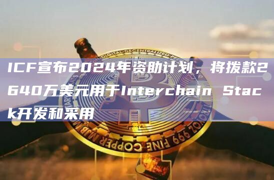 ICF宣布2024年资助计划,将拨款2640万美元用于Interchain Stack开发和采用