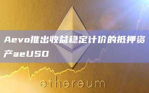 Aevo推出收益稳定计价的抵押资产aeUSD