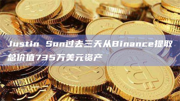 Justin Sun过去三天从Binance提取总价值735万美元资产