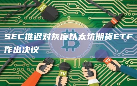 SEC推迟对灰度以太坊期货ETF作出决议
