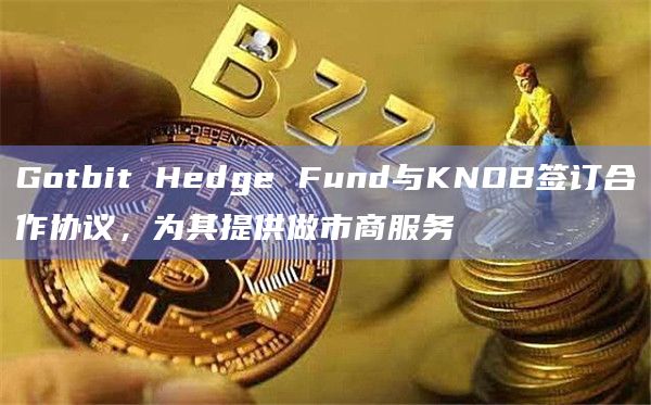 Gotbit Hedge Fund与KNOB签订合作协议，为其提供做市商服务