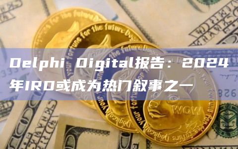 Delphi Digital报告：2024年IRD或成为热门叙事之一