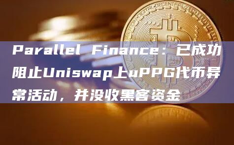 Parallel Finance:已成功阻止Uniswap上uPPG代币异常活动,并没收黑客资金