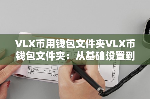 VLX币用钱包文件夹VLX币钱包文件夹：从基础设置到安全存储的全方位指南
