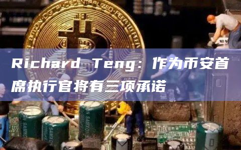 Richard Teng:作为币安首席执行官将有三项承诺