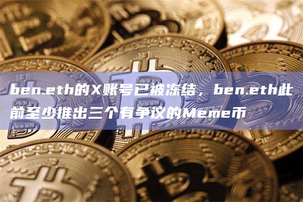 ben.eth的X账号已被冻结，ben.eth此前至少推出三个有争议的Meme币