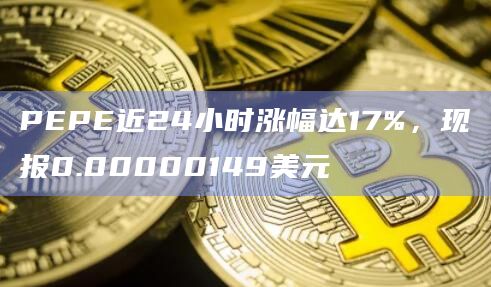 PEPE近24小时涨幅达17%，现报0.00000149美元