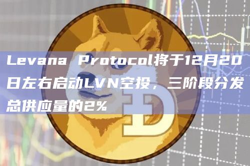 Levana Protocol将于12月20日左右启动LVN空投,三阶段分发总供应量的2%