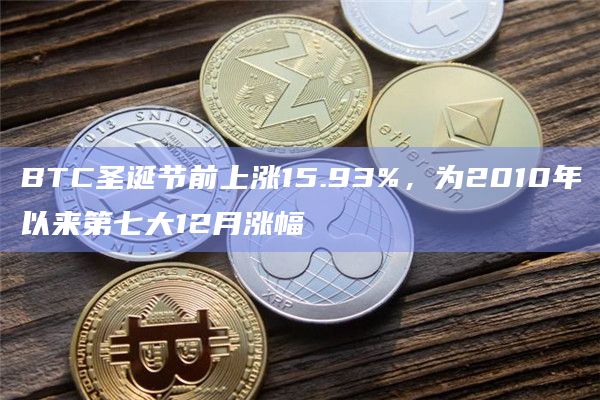 BTC圣诞节前上涨15.93%，为2010年以来第七大12月涨幅