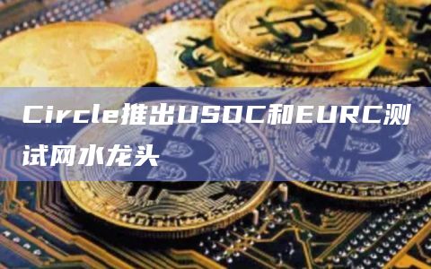 USDC和EURC测试网水龙头已完成部署