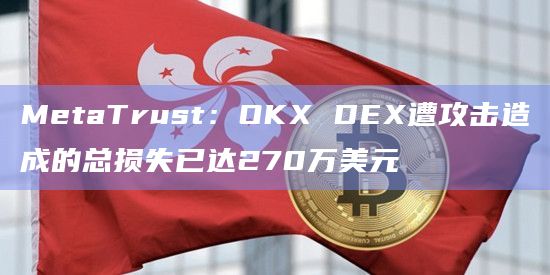 MetaTrust:OKX DEX遭攻击造成的总损失已达270万美元