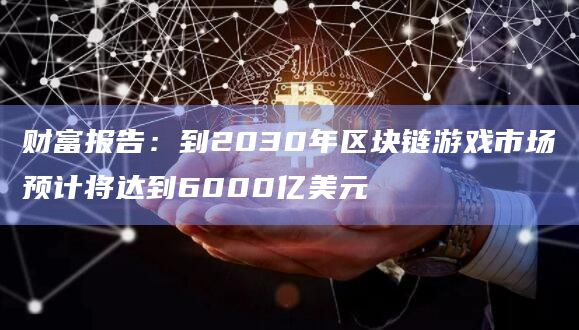 财富报告:到2030年区块链游戏市场预计将达到6000亿美元