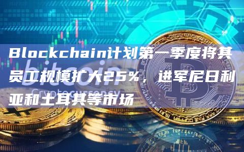 Blockchain计划第一季度将其员工规模扩大25%，进军尼日利亚和土耳其等市场