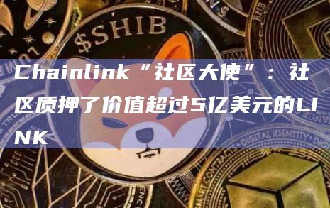 Chainlink“社区大使”：社区质押了价值超过5亿美元的LINK