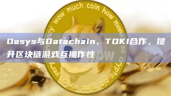 区块链游戏平台Oasys宣布与Datachain和TOKI合作提升其Web3游戏的互操作性