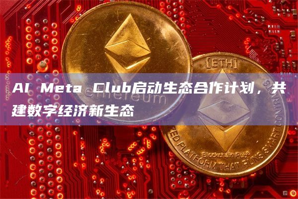 AI Meta Club启动生态合作计划，共建数字经济新生态