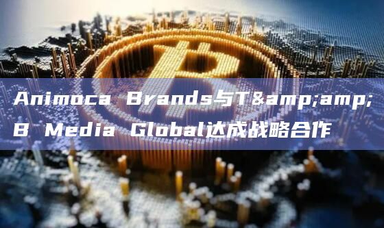 Animoca Brands与T&B Media Global达成战略合作