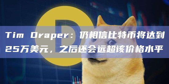 Tim Draper:仍相信比特币将达到25万美元,之后还会远超该价格水平
