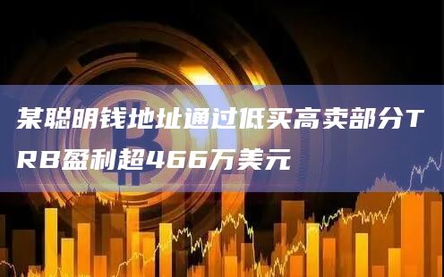 某聪明钱地址通过低买高卖部分TRB盈利超466万美元
