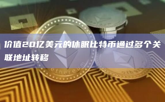 价值20亿美元的休眠比特币通过多个关联地址转移