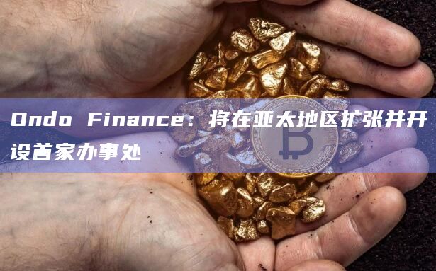 Ondo Finance:将在亚太地区扩张并开设首家办事处