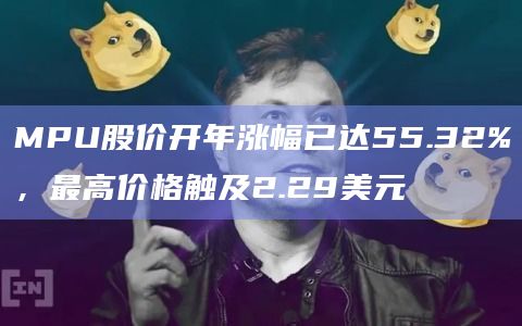 MPU股价开年涨幅已达55.32%，最高价格触及2.29美元