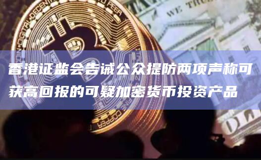 香港证监会告诫公众提防两项声称可获高回报的可疑加密货币投资产品